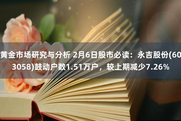 黄金市场研究与分析 2月6日股市必读：永吉股份(603058)鼓动户数1.51万户，较上期减少7.26%