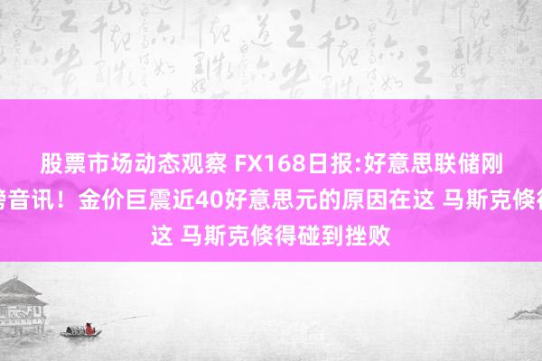 股票市场动态观察 FX168日报:好意思联储刚刚告示重磅音讯！金价巨震近40好意思元的原因在这 马斯克倏得碰到挫败