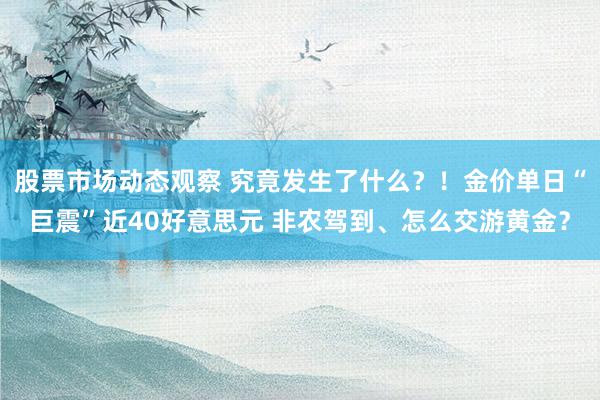 股票市场动态观察 究竟发生了什么？！金价单日“巨震”近40好意思元 非农驾到、怎么交游黄金？