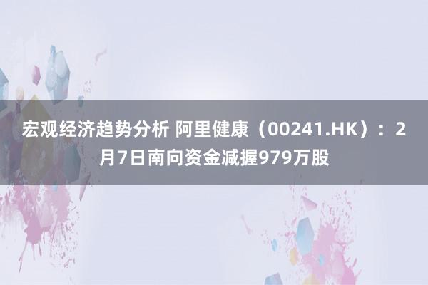 宏观经济趋势分析 阿里健康（00241.HK）：2月7日南向资金减握979万股