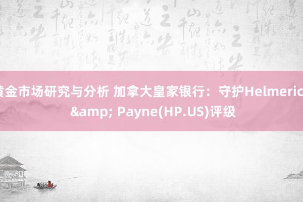 黄金市场研究与分析 加拿大皇家银行：守护Helmerich & Payne(HP.US)评级