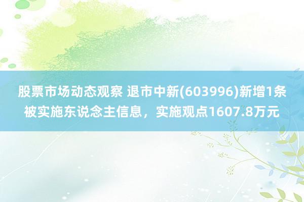 股票市场动态观察 退市中新(603996)新增1条被实施东说念主信息，实施观点1607.8万元