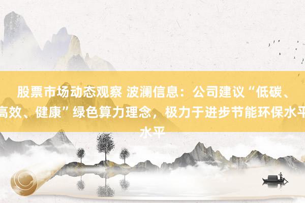 股票市场动态观察 波澜信息：公司建议“低碳、高效、健康”绿色算力理念，极力于进步节能环保水平