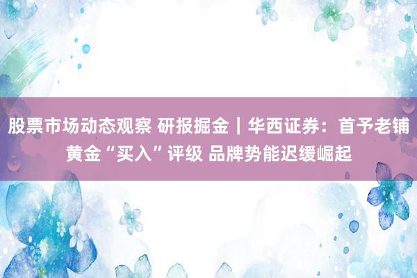 股票市场动态观察 研报掘金｜华西证券：首予老铺黄金“买入”评级 品牌势能迟缓崛起