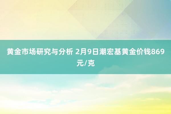 黄金市场研究与分析 2月9日潮宏基黄金价钱869元/克