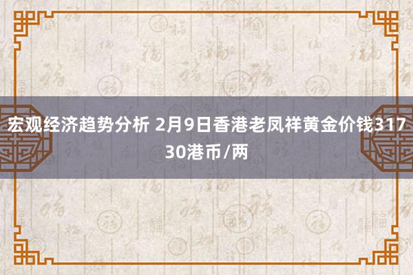 宏观经济趋势分析 2月9日香港老凤祥黄金价钱31730港币/两