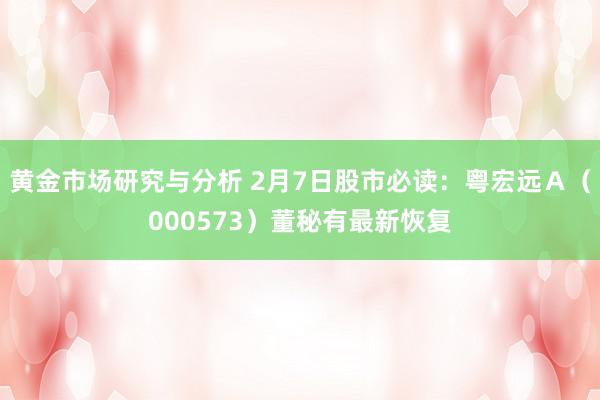 黄金市场研究与分析 2月7日股市必读：粤宏远Ａ（000573）董秘有最新恢复