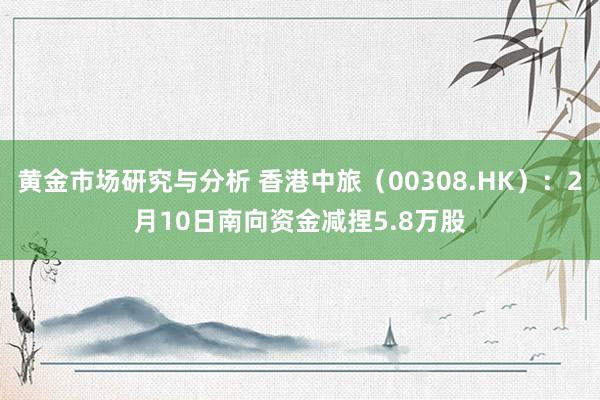 黄金市场研究与分析 香港中旅（00308.HK）：2月10日南向资金减捏5.8万股