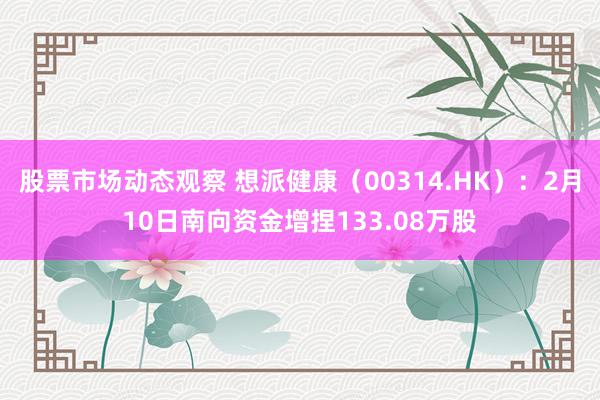 股票市场动态观察 想派健康（00314.HK）：2月10日南向资金增捏133.08万股