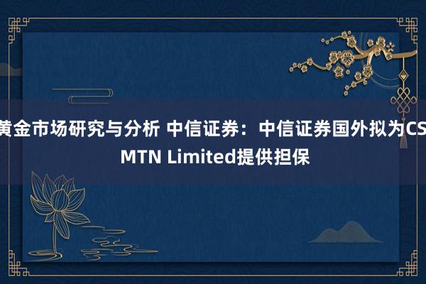 黄金市场研究与分析 中信证券：中信证券国外拟为CSI MTN Limited提供担保