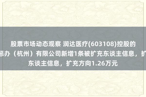 股票市场动态观察 润达医疗(603108)控股的润达医疗供应链惩办（杭州）有限公司新增1条被扩充东谈主信息，扩充方向1.26万元