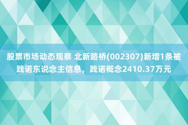 股票市场动态观察 北新路桥(002307)新增1条被践诺东说念主信息，践诺概念2410.37万元