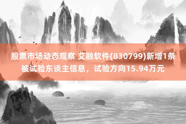 股票市场动态观察 艾融软件(830799)新增1条被试验东谈主信息，试验方向15.94万元