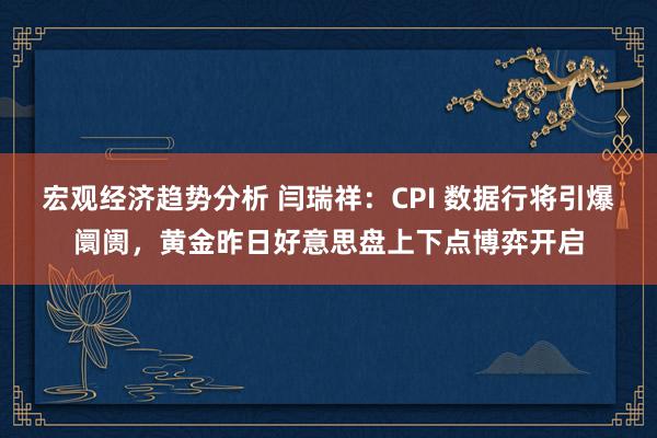 宏观经济趋势分析 闫瑞祥：CPI 数据行将引爆阛阓，黄金昨日好意思盘上下点博弈开启