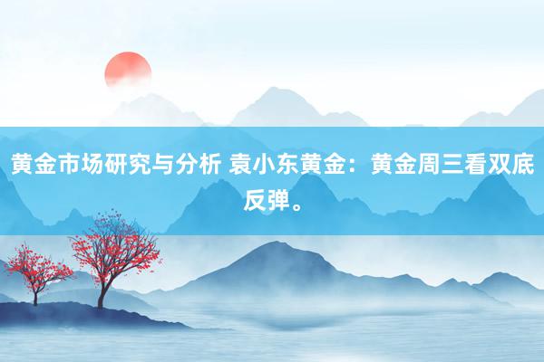 黄金市场研究与分析 袁小东黄金：黄金周三看双底反弹。