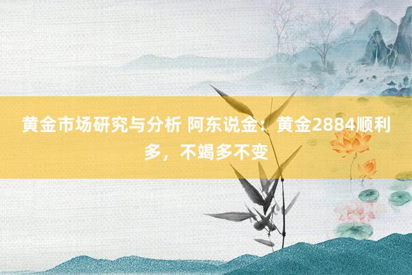 黄金市场研究与分析 阿东说金：黄金2884顺利多，不竭多不变