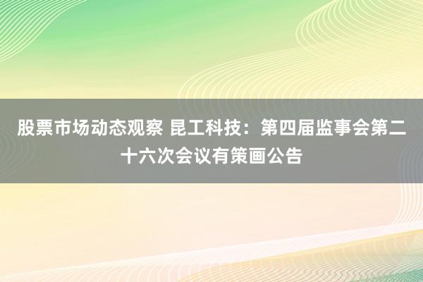 股票市场动态观察 昆工科技：第四届监事会第二十六次会议有策画公告