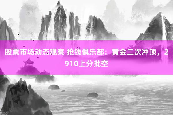 股票市场动态观察 抢钱俱乐部：黄金二次冲顶，2910上分批空