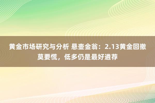 黄金市场研究与分析 悬壶金翁：2.13黄金回撤莫要慌，低多仍是最好遴荐