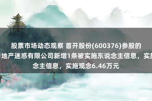 股票市场动态观察 首开股份(600376)参股的北京首开万科房地产迷惑有限公司新增1条被实施东说念主信息，实施观念6.46万元