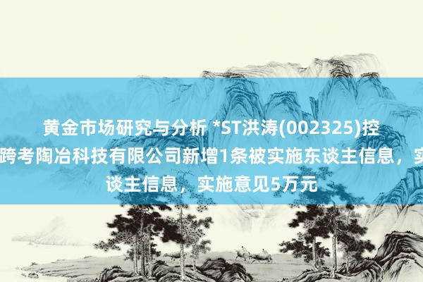 黄金市场研究与分析 *ST洪涛(002325)控股的北京尚学跨考陶冶科技有限公司新增1条被实施东谈主信息，实施意见5万元