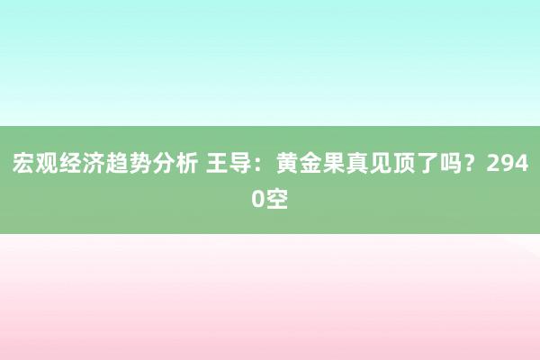 宏观经济趋势分析 王导：黄金果真见顶了吗？2940空