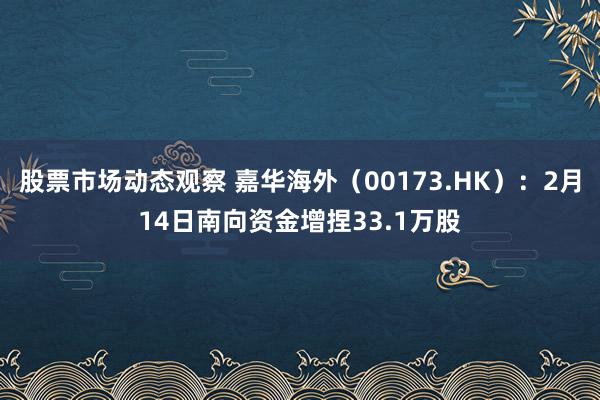 股票市场动态观察 嘉华海外（00173.HK）：2月14日南向资金增捏33.1万股