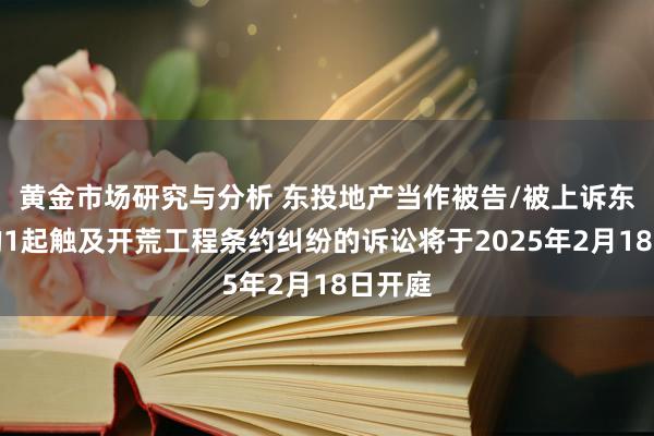 黄金市场研究与分析 东投地产当作被告/被上诉东谈主的1起触及开荒工程条约纠纷的诉讼将于2025年2月18日开庭