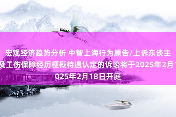 宏观经济趋势分析 中智上海行为原告/上诉东谈主的1起触及工伤保障经历梗概待遇认定的诉讼将于2025年2月18日开庭