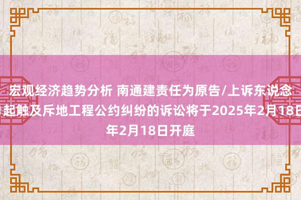 宏观经济趋势分析 南通建责任为原告/上诉东说念主的1起触及斥地工程公约纠纷的诉讼将于2025年2月18日开庭