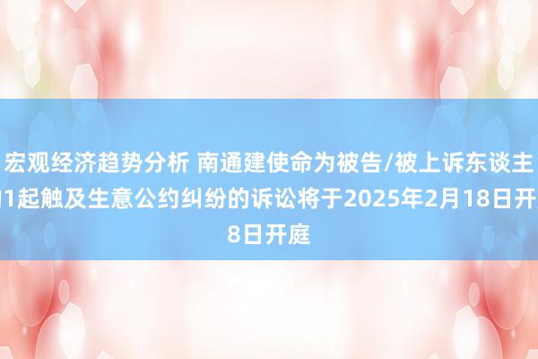 宏观经济趋势分析 南通建使命为被告/被上诉东谈主的1起触及生意公约纠纷的诉讼将于2025年2月18日开庭