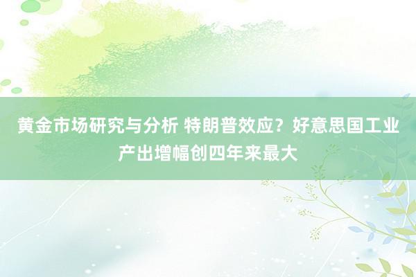 黄金市场研究与分析 特朗普效应？好意思国工业产出增幅创四年来最大