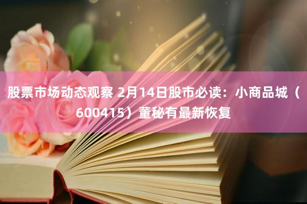 股票市场动态观察 2月14日股市必读：小商品城（600415）董秘有最新恢复