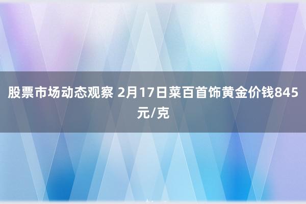 股票市场动态观察 2月17日菜百首饰黄金价钱845元/克