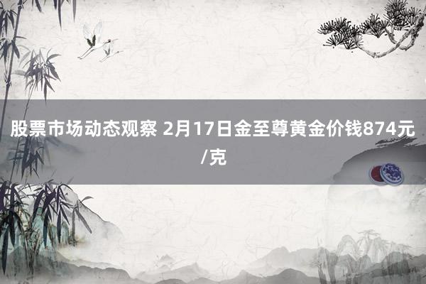 股票市场动态观察 2月17日金至尊黄金价钱874元/克