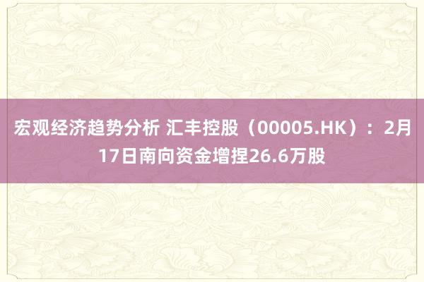 宏观经济趋势分析 汇丰控股（00005.HK）：2月17日南向资金增捏26.6万股