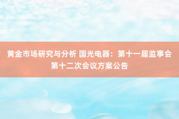 黄金市场研究与分析 国光电器：第十一届监事会第十二次会议方案公告