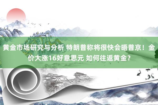 黄金市场研究与分析 特朗普称将很快会晤普京！金价大涨16好意思元 如何往返黄金？