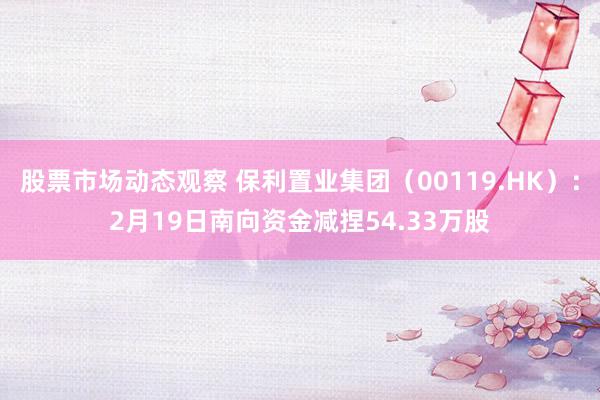 股票市场动态观察 保利置业集团（00119.HK）：2月19日南向资金减捏54.33万股