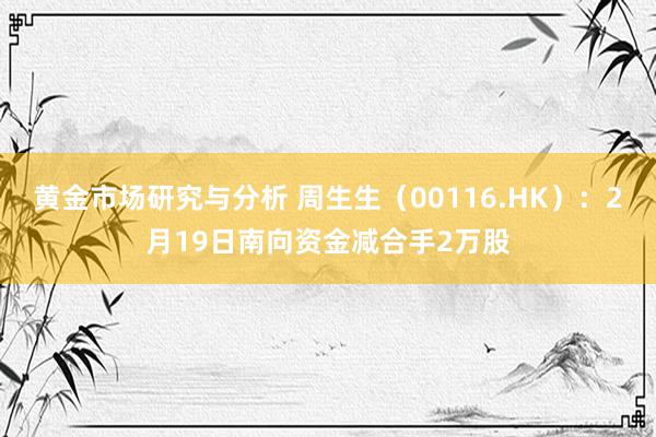 黄金市场研究与分析 周生生（00116.HK）：2月19日南向资金减合手2万股