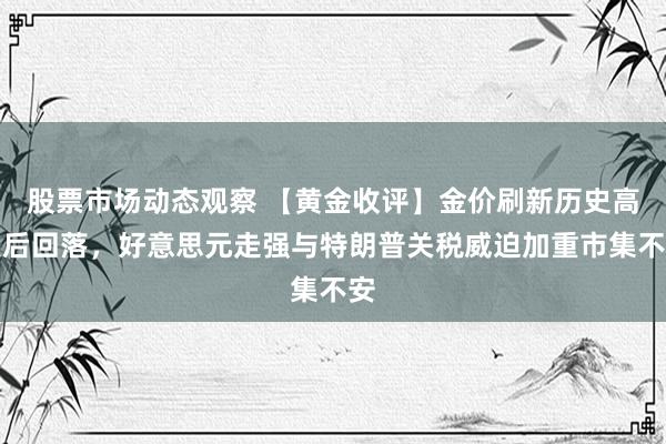 股票市场动态观察 【黄金收评】金价刷新历史高点后回落，好意思元走强与特朗普关税威迫加重市集不安