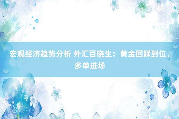 宏观经济趋势分析 外汇百晓生：黄金回踩到位，多单进场