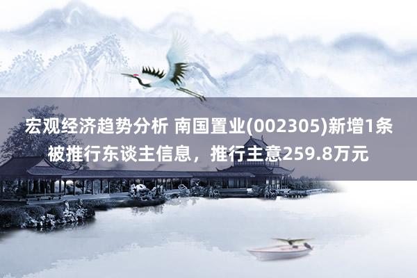 宏观经济趋势分析 南国置业(002305)新增1条被推行东谈主信息，推行主意259.8万元