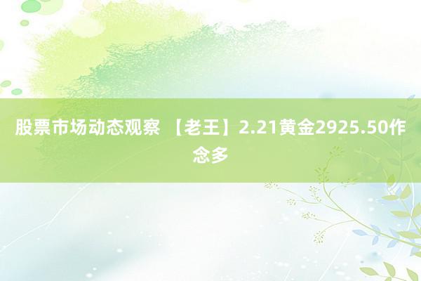 股票市场动态观察 【老王】2.21黄金2925.50作念多