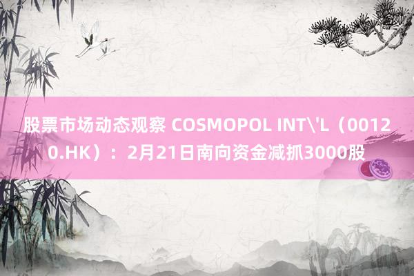 股票市场动态观察 COSMOPOL INT'L（00120.HK）：2月21日南向资金减抓3000股