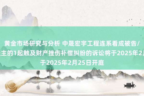 黄金市场研究与分析 中晟宏宇工程连系看成被告/被上诉东谈主的1起触及财产挫伤补偿纠纷的诉讼将于2025年2月25日开庭