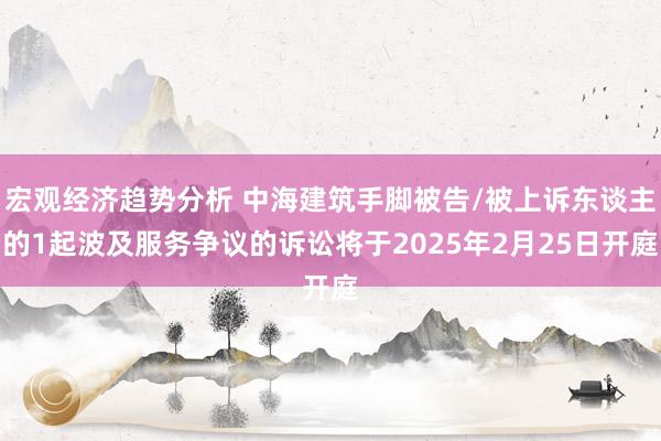 宏观经济趋势分析 中海建筑手脚被告/被上诉东谈主的1起波及服务争议的诉讼将于2025年2月25日开庭