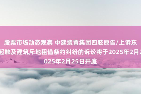 股票市场动态观察 中建装置集团四肢原告/上诉东谈主的1起触及建筑斥地租借条约纠纷的诉讼将于2025年2月25日开庭