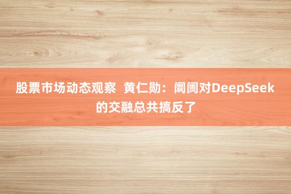 股票市场动态观察  黄仁勋：阛阓对DeepSeek的交融总共搞反了