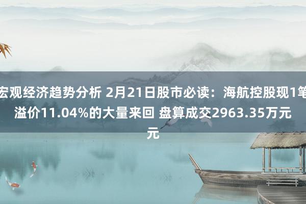 宏观经济趋势分析 2月21日股市必读：海航控股现1笔溢价11.04%的大量来回 盘算成交2963.35万元